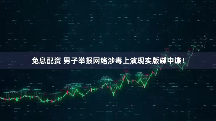 免息配资 男子举报网络涉毒上演现实版碟中谍！
