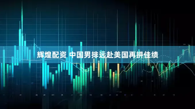 辉煌配资 中国男排远赴美国再拼佳绩