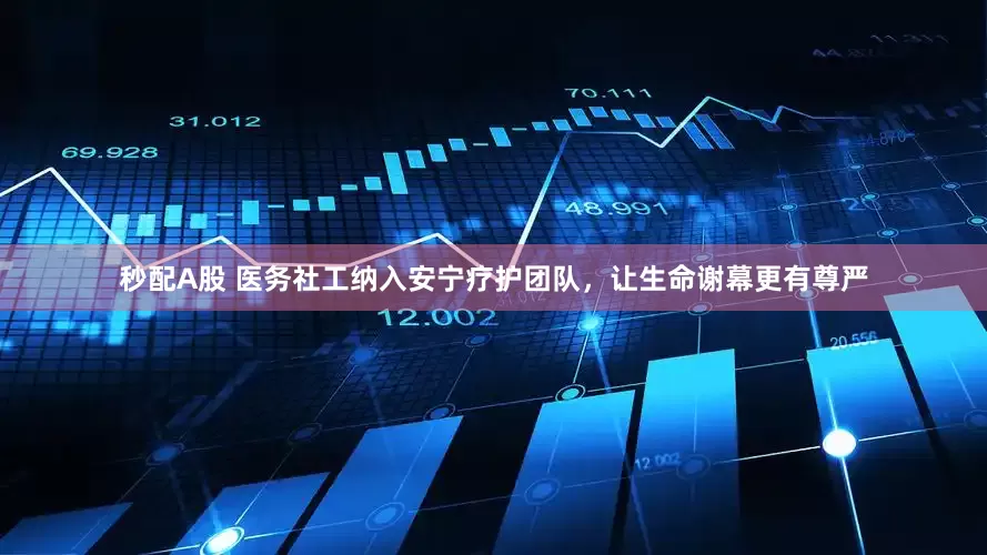 秒配A股 医务社工纳入安宁疗护团队，让生命谢幕更有尊严