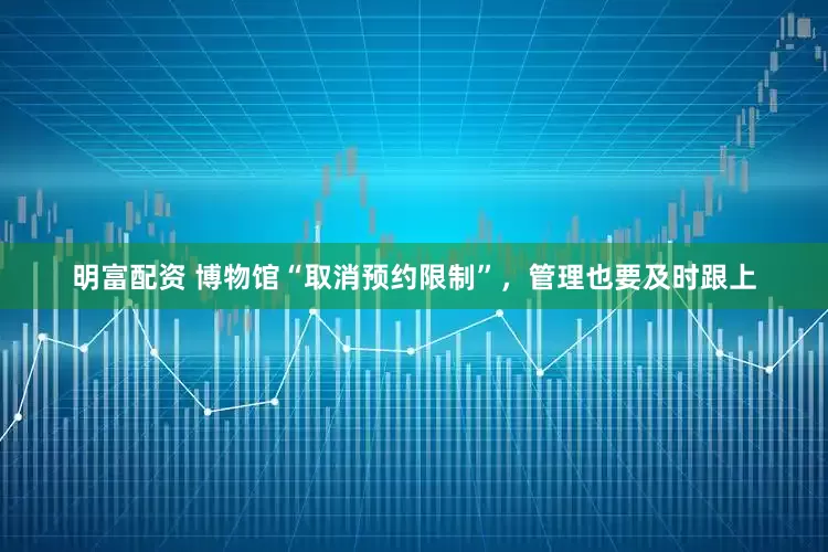 明富配资 博物馆“取消预约限制”，管理也要及时跟上