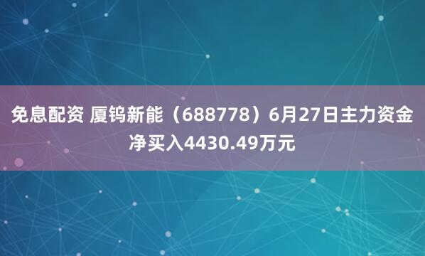 免息配资 厦钨新能（688778）6月27日主力资金净买入4430.49万元