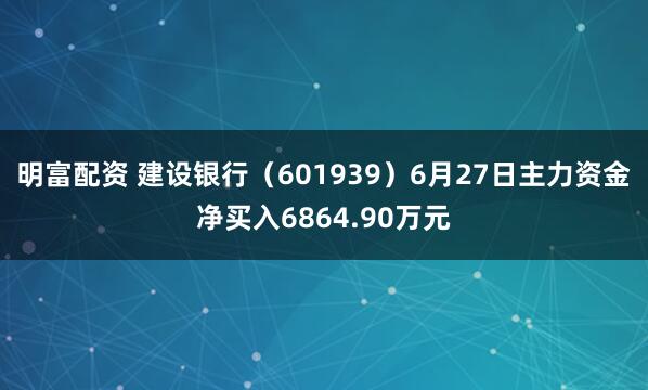 明富配资 建设银行（601939）6月27日主力资金净买入6864.90万元