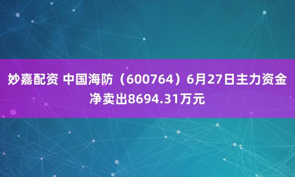 妙嘉配资 中国海防（600764）6月27日主力资金净卖出8694.31万元