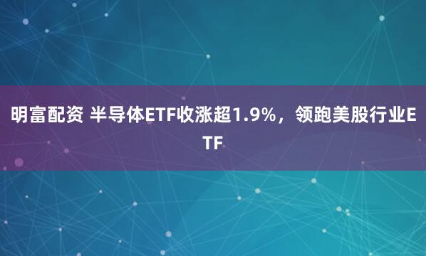 明富配资 半导体ETF收涨超1.9%，领跑美股行业ETF