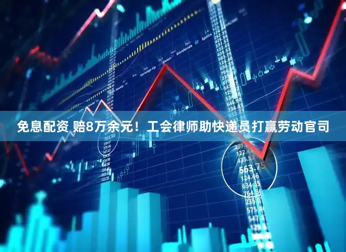免息配资 赔8万余元！工会律师助快递员打赢劳动官司