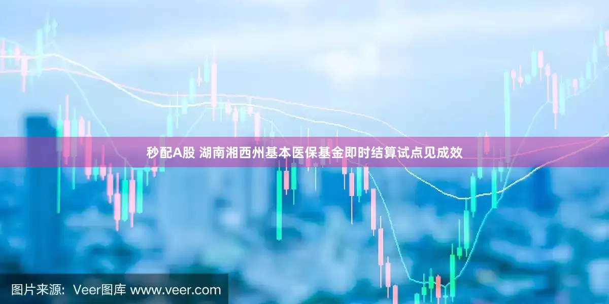 秒配A股 湖南湘西州基本医保基金即时结算试点见成效