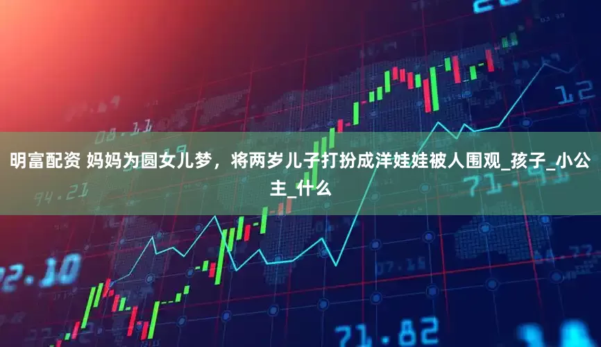 明富配资 妈妈为圆女儿梦，将两岁儿子打扮成洋娃娃被人围观_孩子_小公主_什么