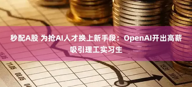 秒配A股 为抢AI人才换上新手段：OpenAI开出高薪吸引理工实习生