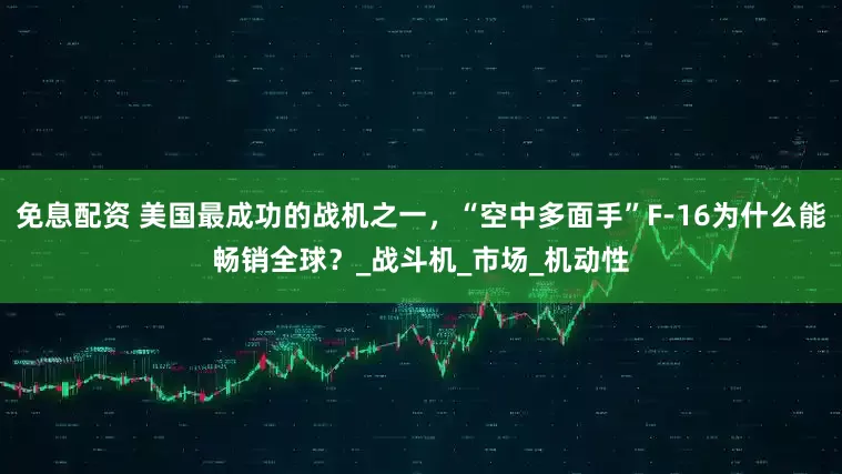 免息配资 美国最成功的战机之一，“空中多面手”F-16为什么能畅销全球？_战斗机_市场_机动性