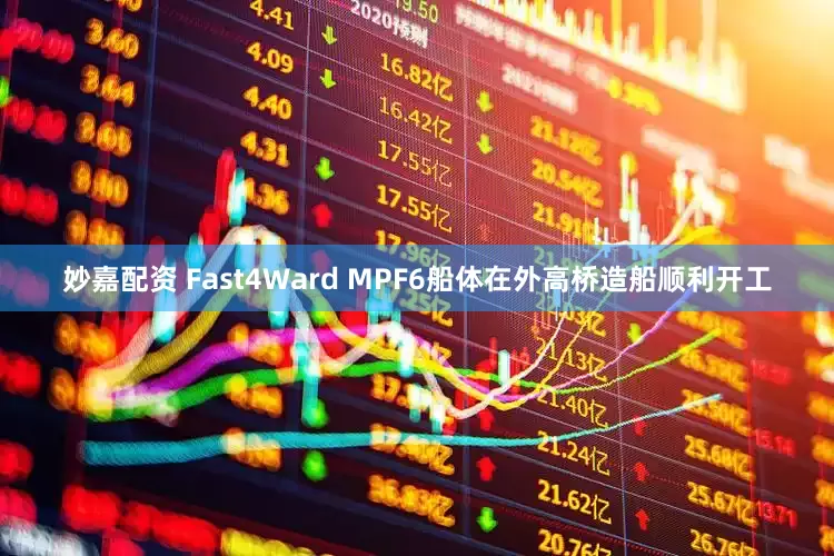 妙嘉配资 Fast4Ward MPF6船体在外高桥造船顺利开工