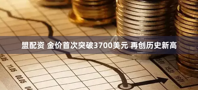 盟配资 金价首次突破3700美元 再创历史新高