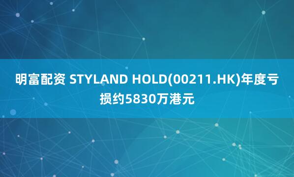 明富配资 STYLAND HOLD(00211.HK)年度亏损约5830万港元