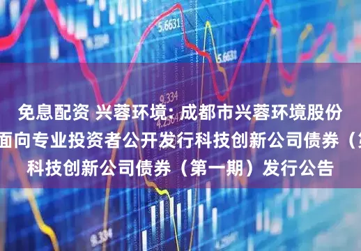 免息配资 兴蓉环境: 成都市兴蓉环境股份有限公司2025年面向专业投资者公开发行科技创新公司债券（第一期）发行公告