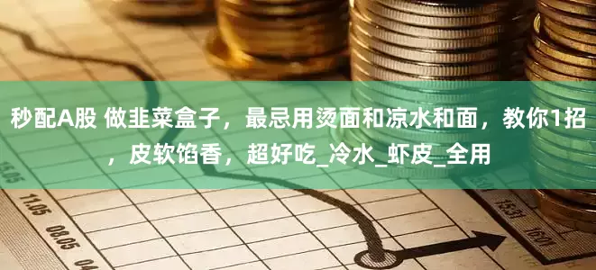 秒配A股 做韭菜盒子，最忌用烫面和凉水和面，教你1招，皮软馅香，超好吃_冷水_虾皮_全用