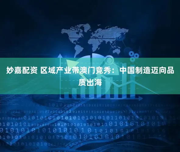 妙嘉配资 区域产业带澳门竞秀：中国制造迈向品质出海