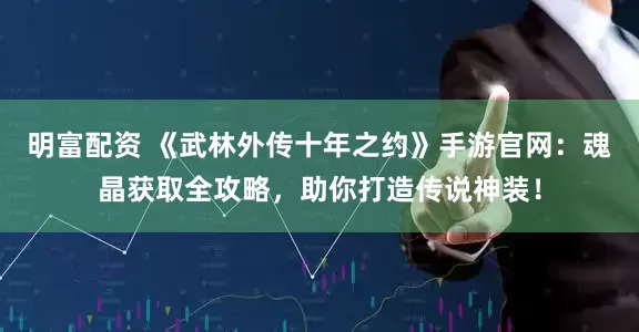 明富配资 《武林外传十年之约》手游官网：魂晶获取全攻略，助你打造传说神装！