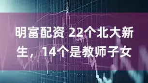 明富配资 22个北大新生，14个是教师子女
