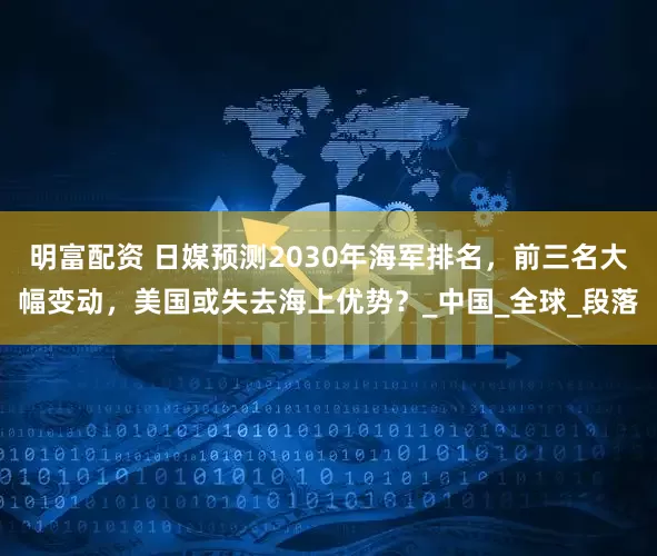 明富配资 日媒预测2030年海军排名，前三名大幅变动，美国或失去海上优势？_中国_全球_段落