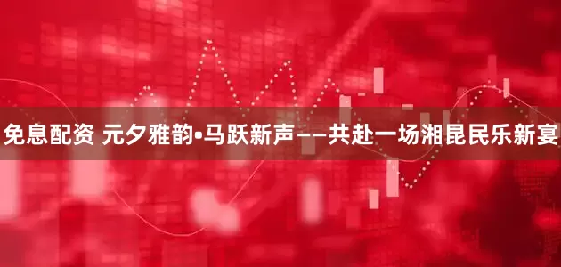 免息配资 元夕雅韵•马跃新声——共赴一场湘昆民乐新宴
