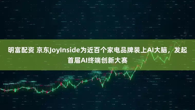 明富配资 京东JoyInside为近百个家电品牌装上AI大脑，发起首届AI终端创新大赛