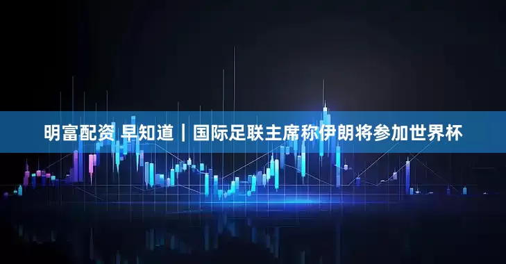 明富配资 早知道｜国际足联主席称伊朗将参加世界杯