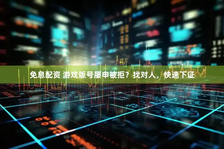 免息配资 游戏版号屡申被拒？找对人，快速下证